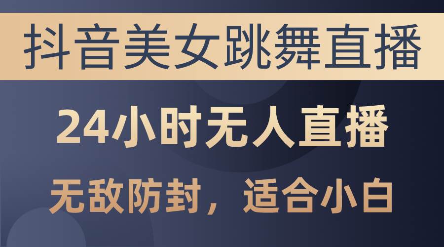 抖音美女跳舞直播，日入3000+，24小时无人直播，无敌防封技术，小白最...-选优云网创