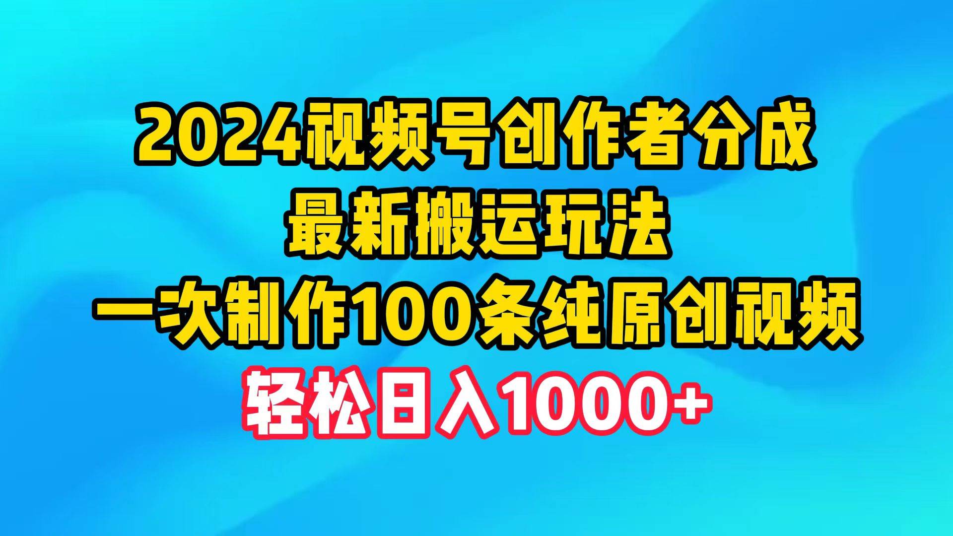 2024视频号创作者分成，最新搬运玩法，一次制作100条纯原创视频，日入1000+-选优云网创