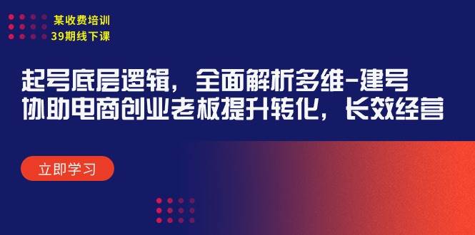 某收费培训39期线下课：起号底层逻辑，全面解析多维 建号，协助电商创业...-选优云网创