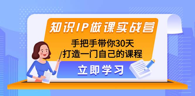 知识IP做课实战营，手把手带你30天打造一门自己的课程-选优云网创