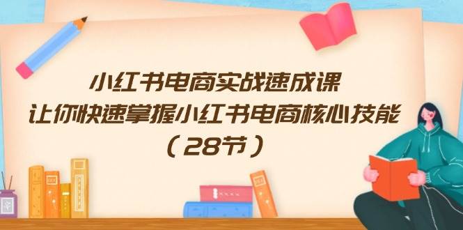 小红书电商实战速成课，让你快速掌握小红书电商核心技能（28节）-选优云网创