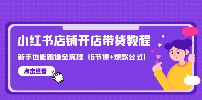 最新小红书店铺开店带货教程，新手也能跑通全流程（6节课+爆款公式）-选优云网创