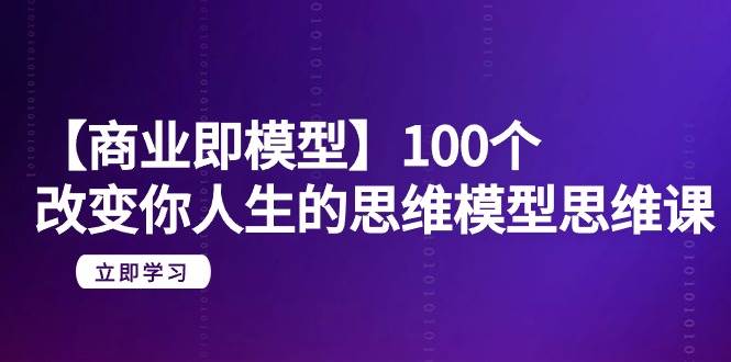 【商业 即模型】100个-改变你人生的思维模型思维课-20节-无水印-选优云网创