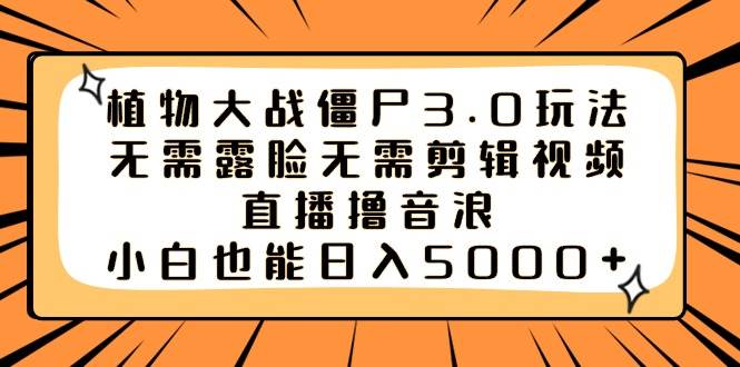 植物大战僵尸3.0玩法无需露脸无需剪辑视频，直播撸音浪，小白也能日入5000+-选优云网创