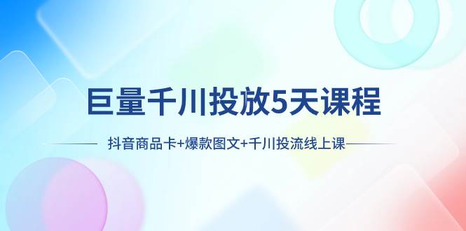 巨量千川投放5天课程：抖音商品卡+爆款图文+千川投流线上课-选优云网创