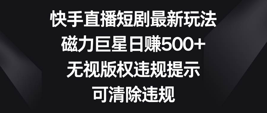 快手直播短剧最新玩法，磁力巨星日赚500+，无视版权违规提示，可清除违规-选优云网创