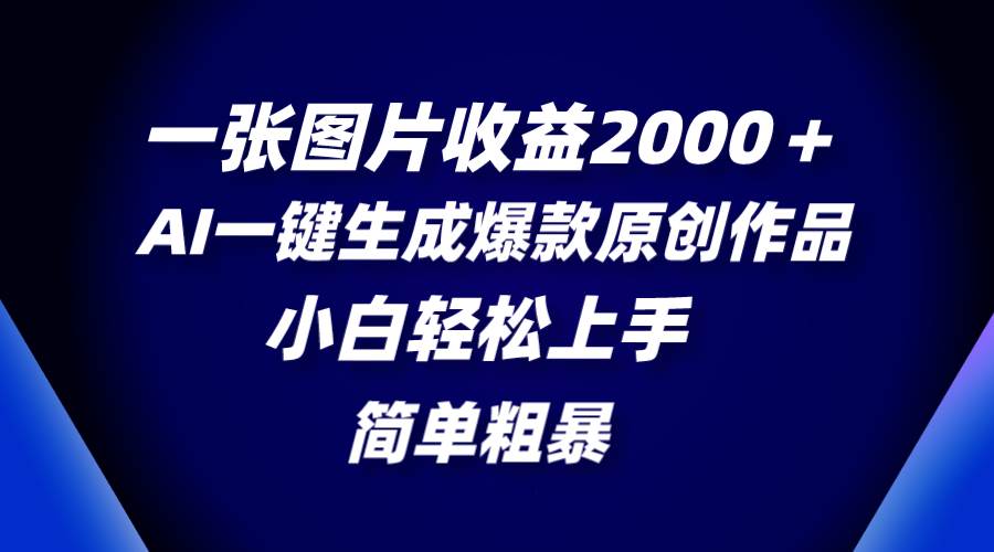 一张图片收益2000＋，AI一键生成爆款原创作品，简单粗暴，小白轻松上手-选优云网创