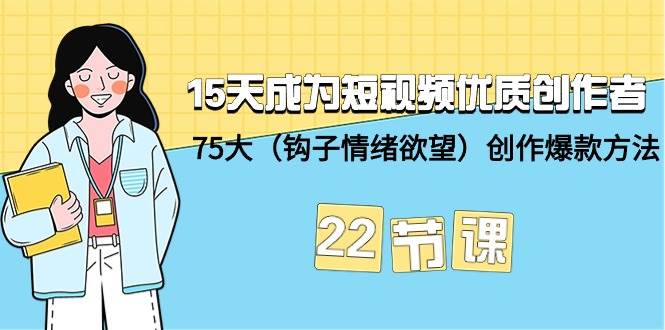 15天成为短视频-优质创作者+75大（钩子-情绪欲望）创作爆款方法-22节课-选优云网创