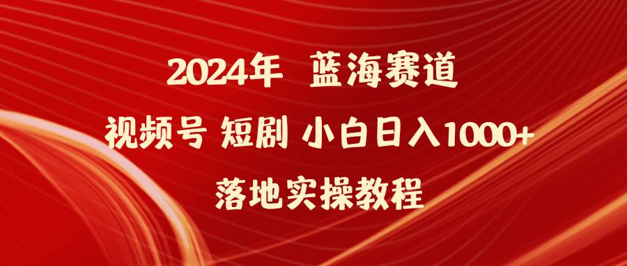 2024年蓝海赛道视频号短剧 小白日入1000+落地实操教程-选优云网创