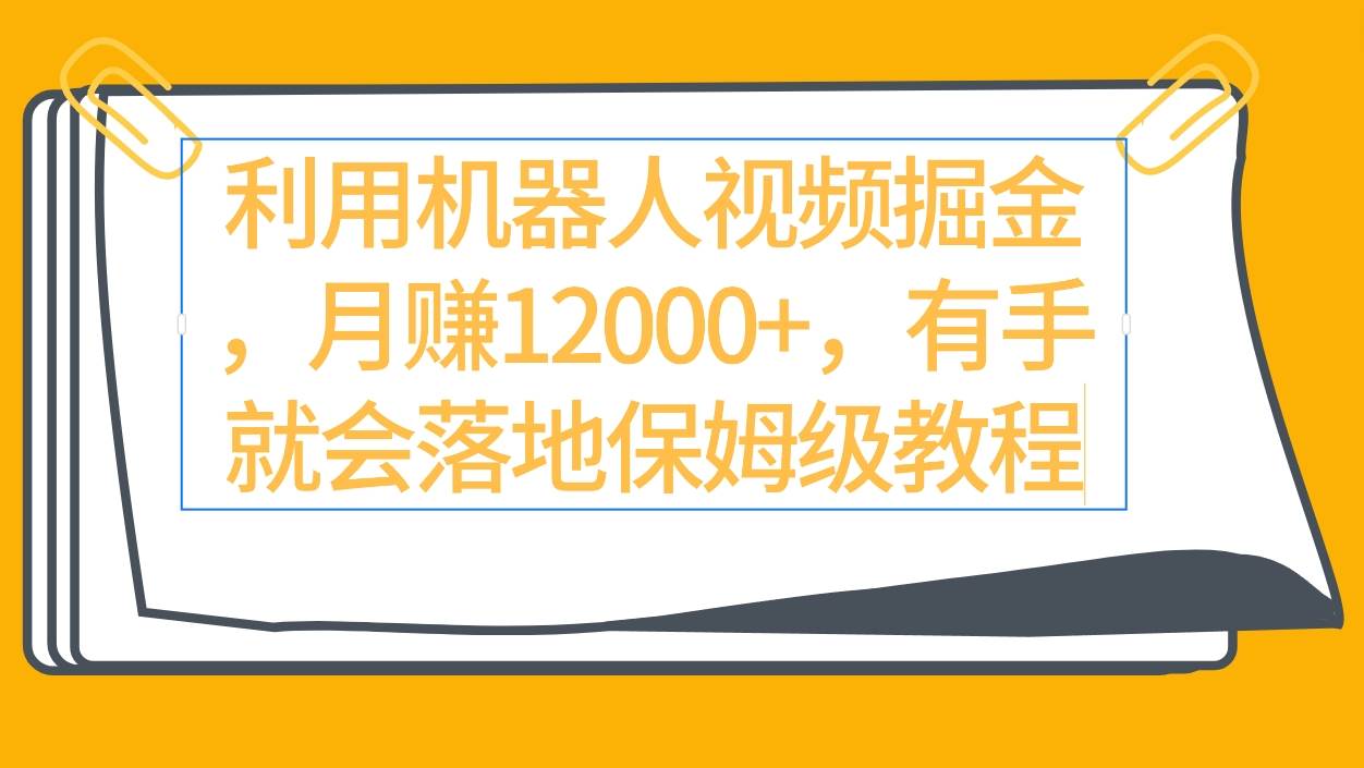 利用机器人视频掘金月赚12000+，有手就会落地保姆级教程-选优云网创