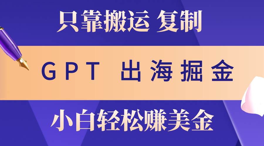 出海掘金搬运，赚老外美金，月入3w+，仅需GPT粘贴复制，小白也能玩转-选优云网创