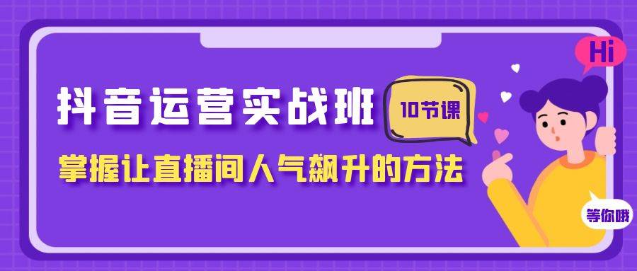 抖音运营实战班，掌握让直播间人气飙升的方法（10节课）-选优云网创