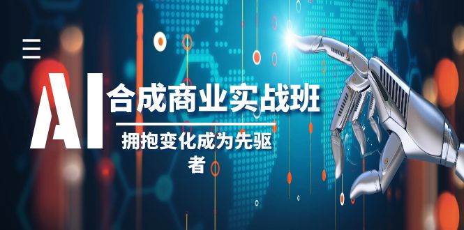 AI-合成商业实操班，拥抱变化成为先驱者（19节课）-选优云网创