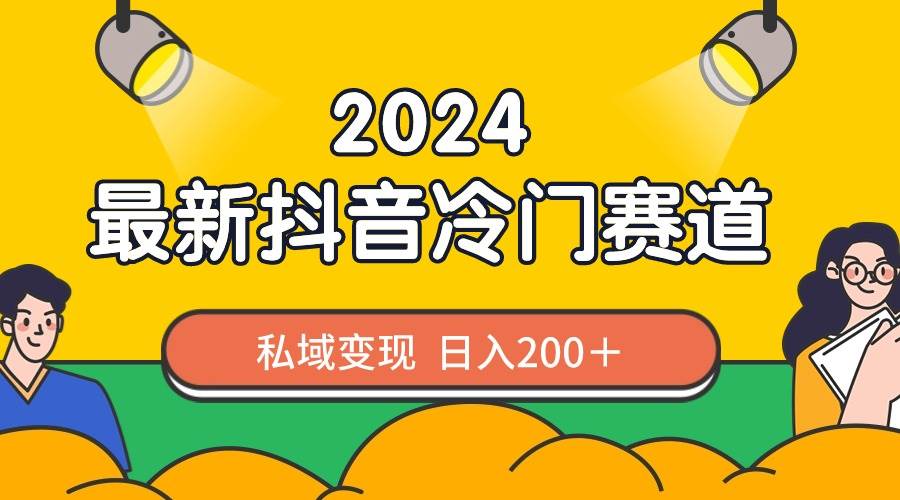 2024抖音最新冷门赛道，私域变现轻松日入200＋，作品制作简单，流量爆炸-选优云网创