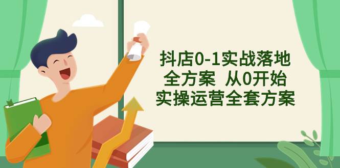 抖店0-1实战落地全方案  从0开始实操运营全套方案，解决售前、售中、售...-选优云网创