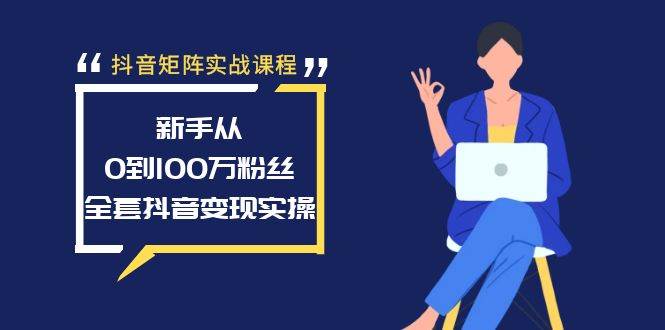 抖音矩阵实战课程：新手从0到100万粉丝，全套抖音变现实操-选优云网创