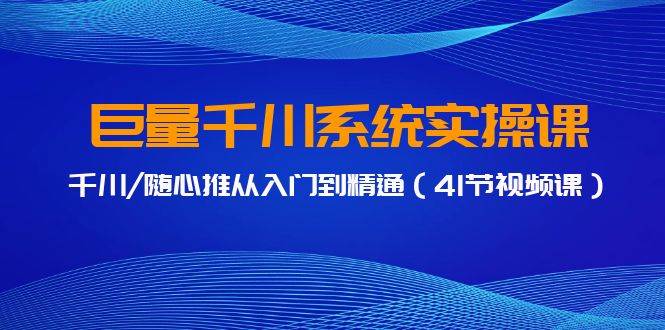 巨量千川系统实操课，千川/随心推从入门到精通（41节视频课）-选优云网创