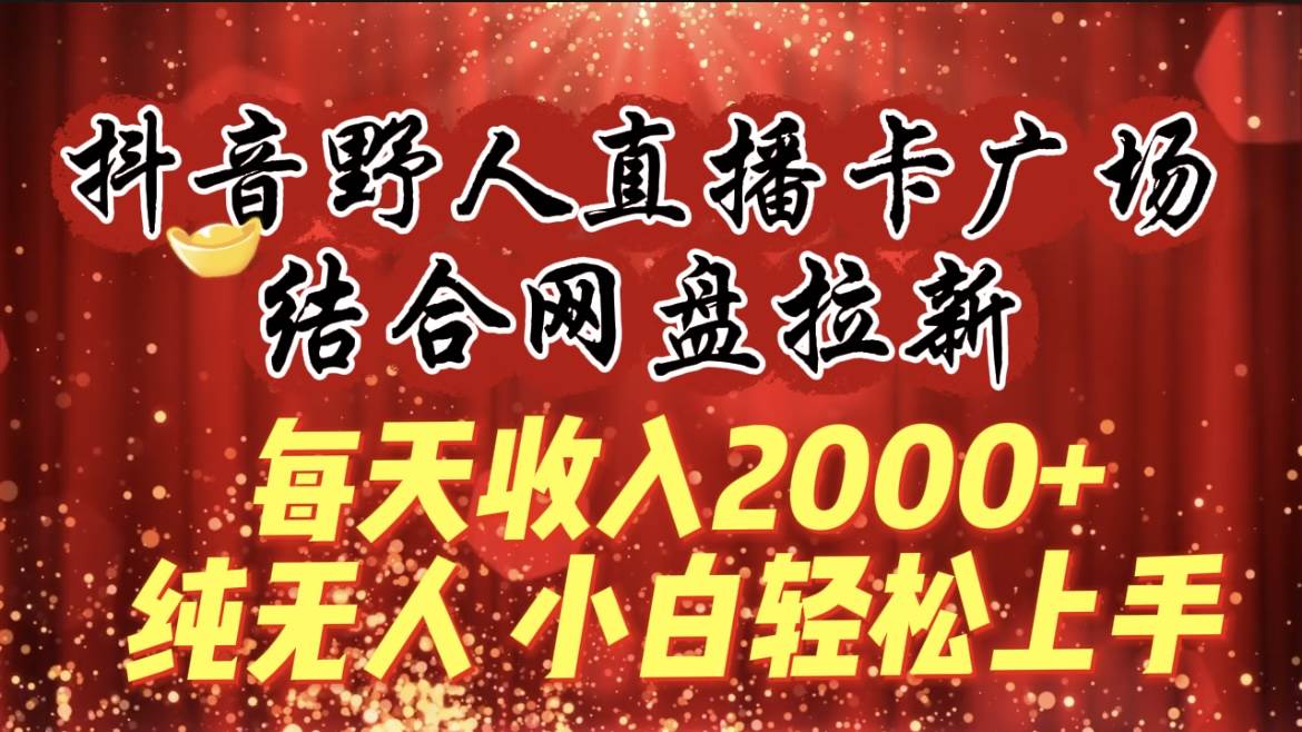 每天收入2000+，抖音野人直播卡广场，结合网盘拉新，纯无人，小白轻松上手-选优云网创