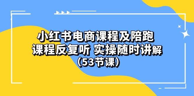 小红书电商课程陪跑课 课程反复听 实操随时讲解 （53节课）-选优云网创