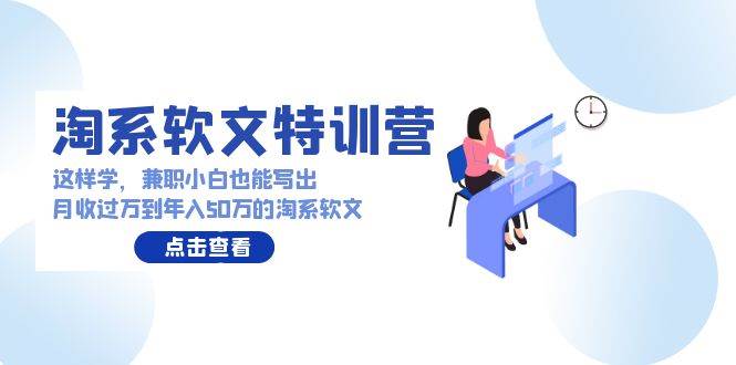 淘系软文特训营：这样学，兼职小白也能写出月收过万到年入50万的淘系软文-选优云网创