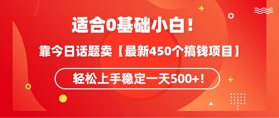 适合0基础小白！靠今日话题卖【最新450个搞钱方法】轻松上手稳定一天500+！-选优云网创