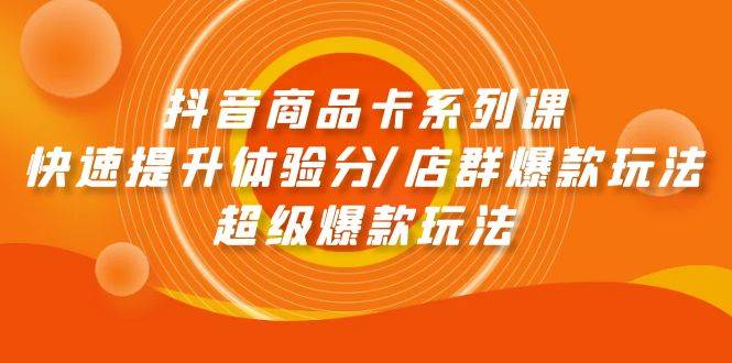 抖音商品卡系列课：快速提升体验分/店群爆款玩法/超级爆款玩法-选优云网创