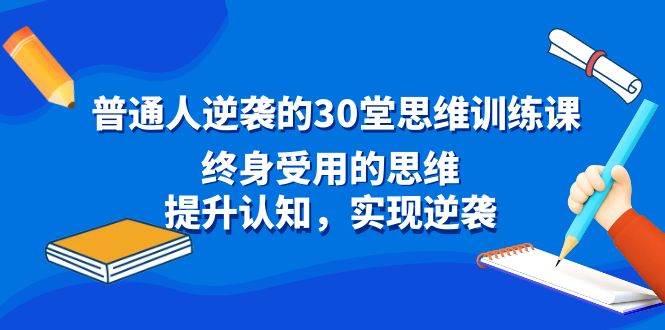 普通人逆袭的30堂思维训练课，终身受用的思维，提升认知，实现逆袭-选优云网创