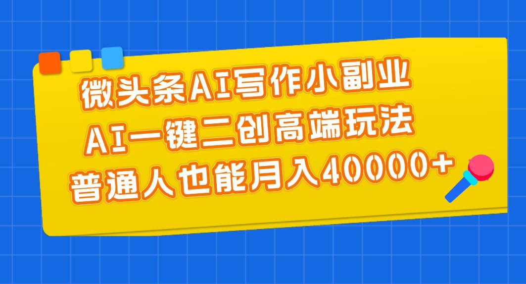 微头条AI写作小副业，AI一键二创高端玩法 普通人也能月入40000+-选优云网创