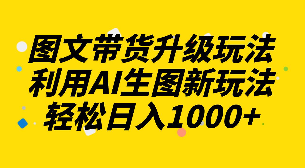 图文带货升级玩法2.0分享，利用AI生图新玩法，每天半小时轻松日入1000+-选优云网创