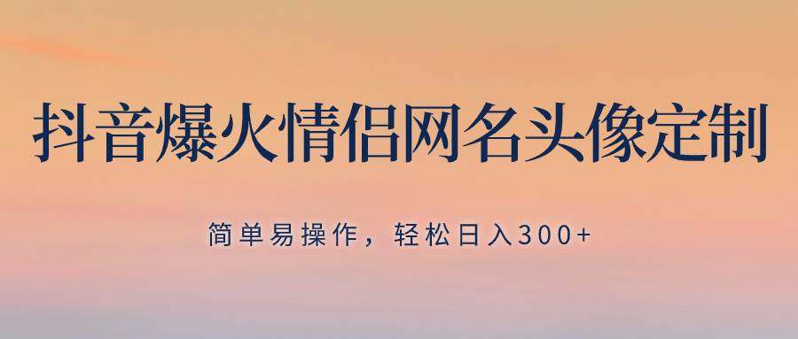 抖音爆火情侣网名头像定制，简单易操作，轻松日入300+，无需养号-选优云网创