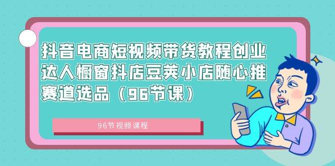 抖音电商短视频带货教程创业达人橱窗抖店豆荚小店随心推赛道选品（96节课）-选优云网创