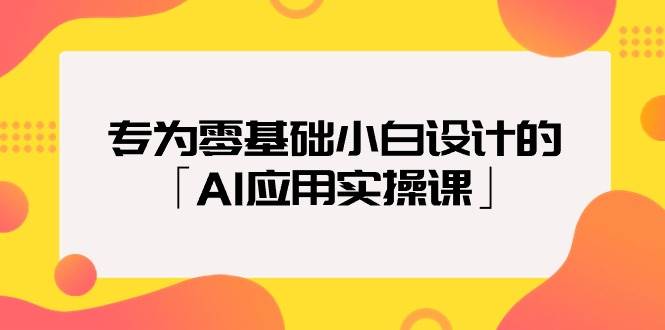 专为零基础小白设计的「AI应用实操课」-选优云网创