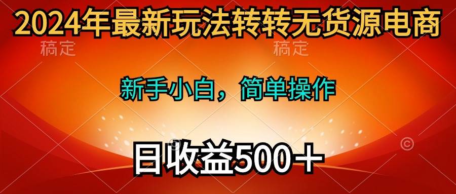 2024年最新玩法转转无货源电商，新手小白 简单操作，长期稳定 日收入500＋-选优云网创