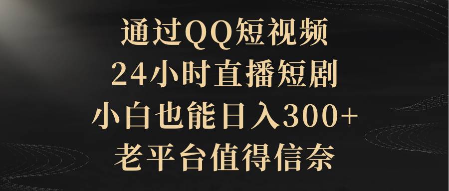 通过QQ短视频、24小时直播短剧，小白也能日入300+，老平台值得信赖-选优云网创