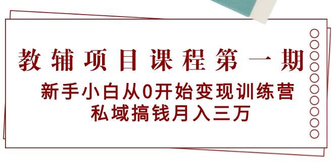 教辅项目课程第一期：新手小白从0开始变现训练营  私域搞钱月入三万-选优云网创