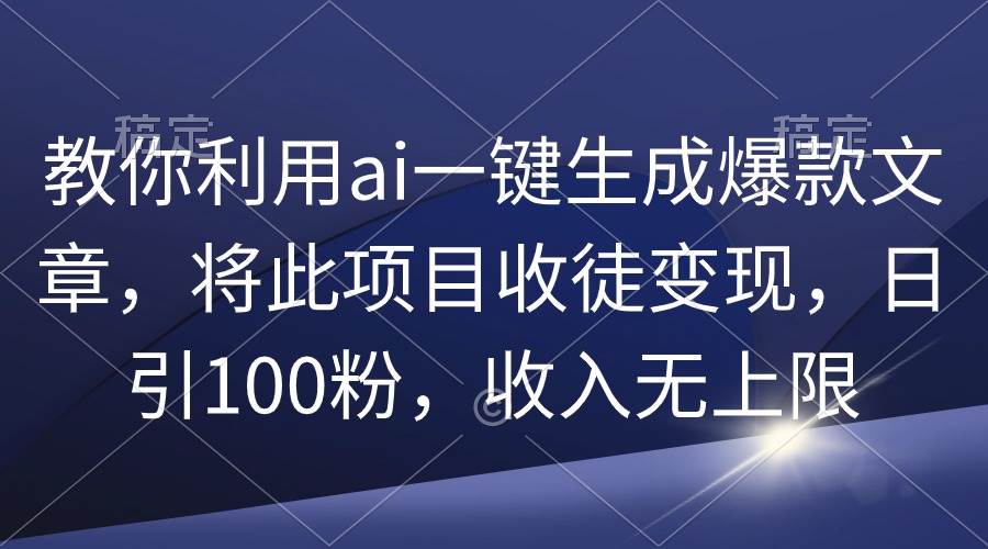 教你利用ai一键生成爆款文章，将此项目收徒变现，日引100粉，收入无上限-选优云网创