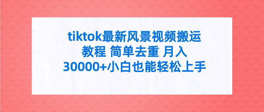 tiktok最新风景视频搬运教程 简单去重 月入30000+附全套工具-选优云网创