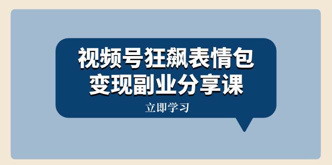 视频号狂飙表情包变现副业分享课，一条龙玩法分享给你（附素材资源）-选优云网创