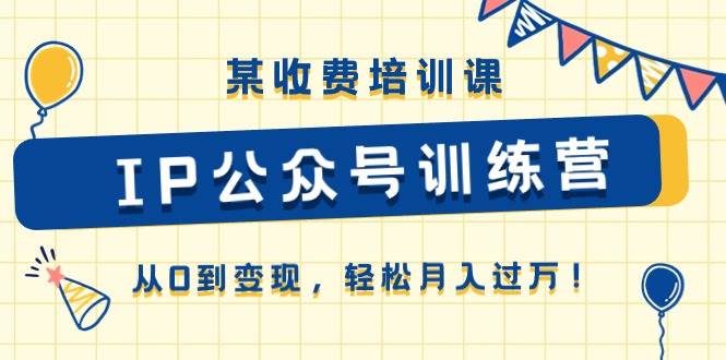 某收费培训课《IP公众号训练营》从0到变现，轻松月入过万！-选优云网创