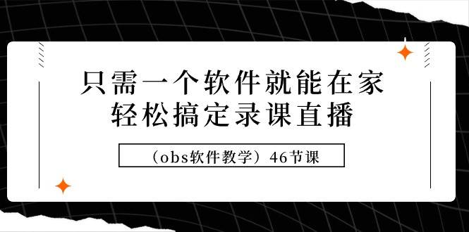 只需一个软件就能在家轻松搞定录课直播（obs软件教学）46节课-选优云网创