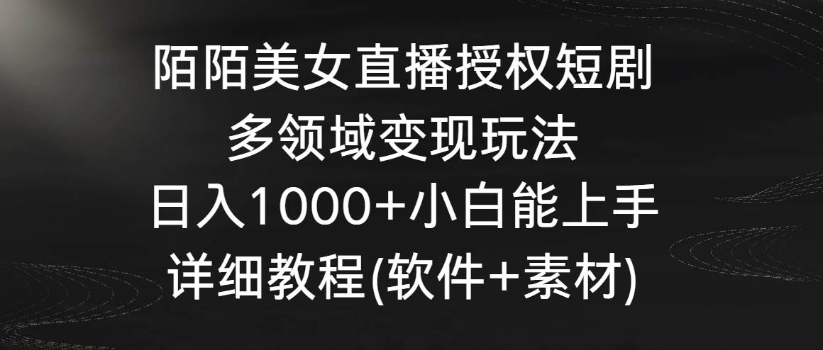 陌陌美女直播授权短剧，多领域变现玩法，日入1000+小白能上手，详细教程…-选优云网创