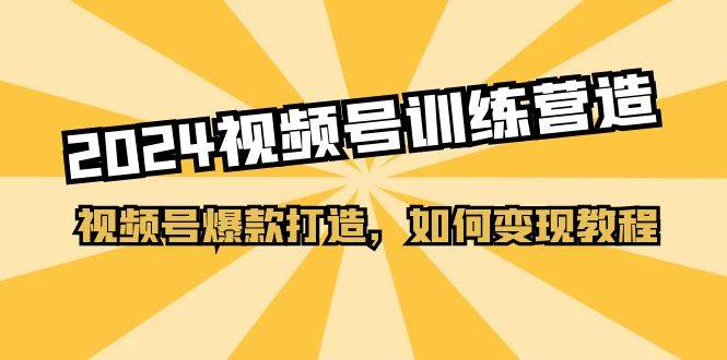 2024视频号训练营，视频号爆款打造，如何变现教程（20节课）-选优云网创