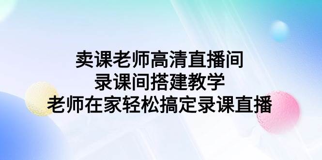 卖课老师高清直播间 录课间搭建教学，老师在家轻松搞定录课直播-选优云网创