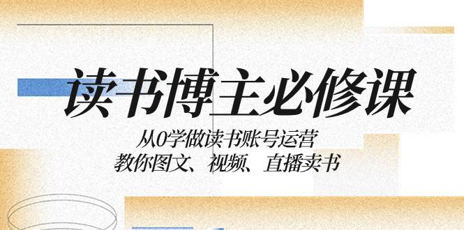 读书 博主 必修课：从0学做读书账号运营：教你图文、视频、直播卖书-选优云网创