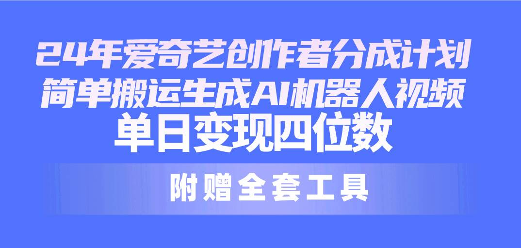 24最新爱奇艺创作者分成计划，简单搬运生成AI机器人视频，单日变现四位数-选优云网创