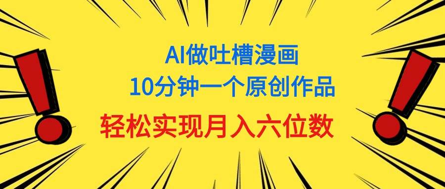 用AI做中式吐槽漫画，10分钟一个原创作品，轻松实现月入6位数-选优云网创