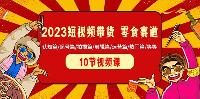 2023短视频带货 零食赛道 认知篇/起号篇/拍摄篇/剪辑篇/运营篇/热门篇/等等-选优云网创