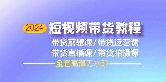 2024短视频带货教程，剪辑课+运营课+直播课+拍摄课（全套高清无水印）-选优云网创