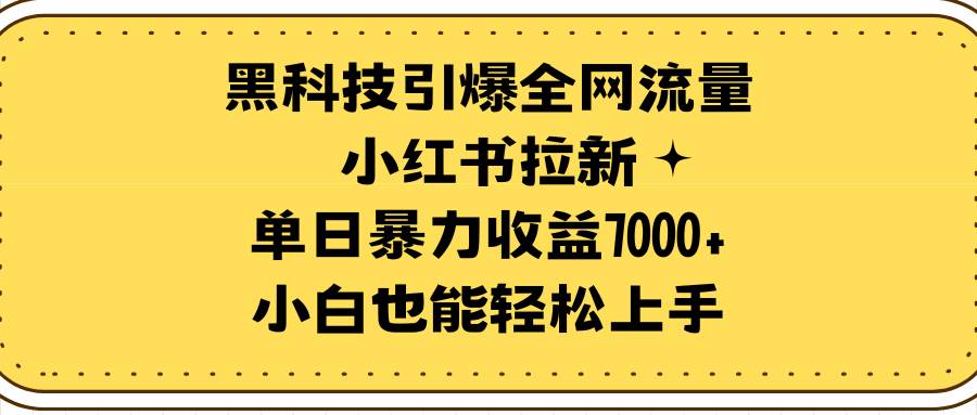 黑科技引爆全网流量小红书拉新，单日暴力收益7000+，小白也能轻松上手-选优云网创