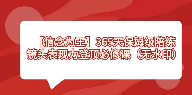 【信念 为王】365天-保姆级陪练，镜头表现力登顶必修课（无水印）-选优云网创